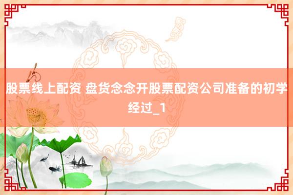股票线上配资 盘货念念开股票配资公司准备的初学经过_1