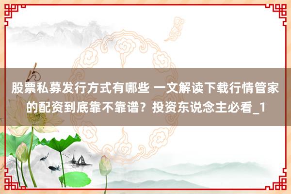 股票私募发行方式有哪些 一文解读下载行情管家的配资到底靠不靠谱?投资东说念主必看_1