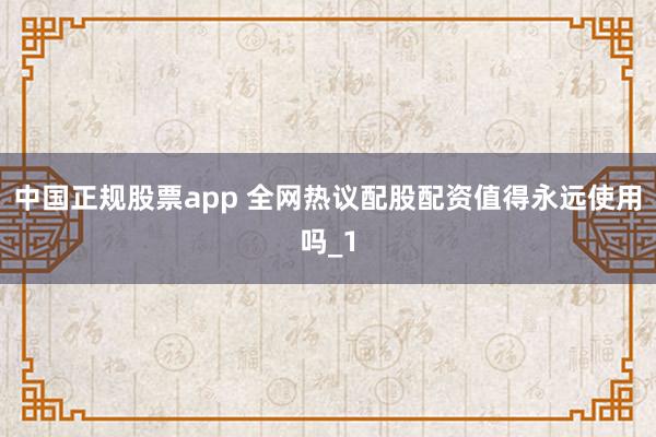 中国正规股票app 全网热议配股配资值得永远使用吗_1