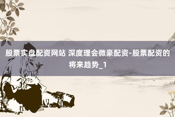 股票实盘配资网站 深度理会微豪配资-股票配资的将来趋势_1