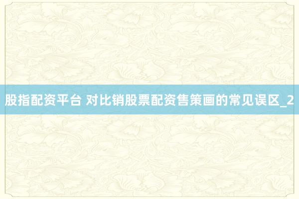 股指配资平台 对比销股票配资售策画的常见误区_2