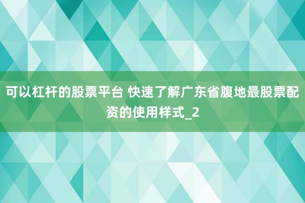 可以杠杆的股票平台 快速了解广东省腹地最股票配资的使用样式_2