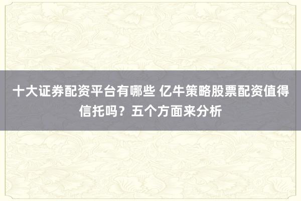 十大证券配资平台有哪些 亿牛策略股票配资值得信托吗?五个方面来分析