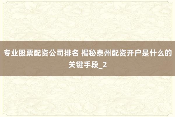 专业股票配资公司排名 揭秘泰州配资开户是什么的关键手段_2
