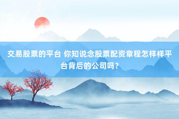 交易股票的平台 你知说念股票配资章程怎样样平台背后的公司吗？